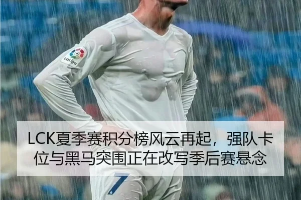 LCK夏季赛积分榜风云再起，强队卡位与黑马突围正在改写季后赛悬念