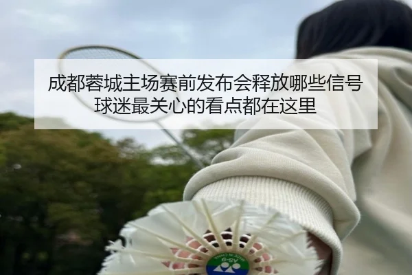 成都蓉城主场赛前发布会释放哪些信号 球迷最关心的看点都在这里