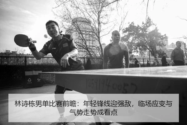林诗栋男单比赛前瞻：年轻锋线迎强敌，临场应变与气势走势成看点